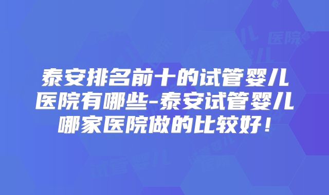 泰安排名前十的试管婴儿医院有哪些-泰安试管婴儿哪家医院做的比较好！
