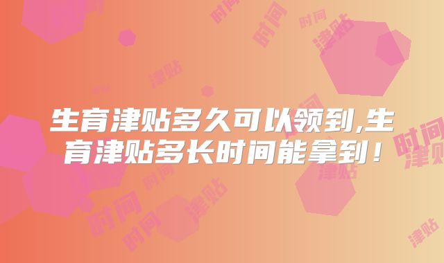 生育津贴多久可以领到,生育津贴多长时间能拿到!