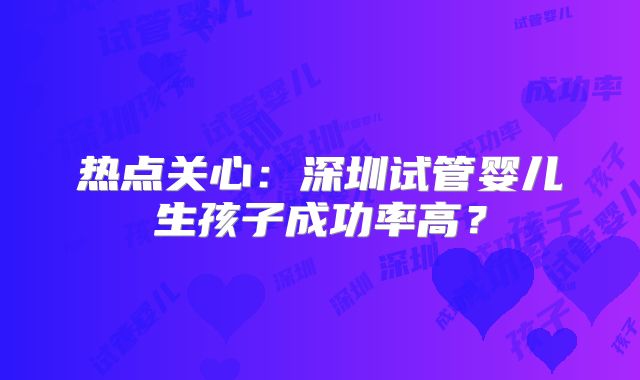 热点关心:深圳试管婴儿生孩子成功率高?