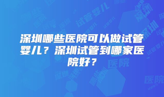 深圳哪些医院可以做试管婴儿？深圳试管到哪家医院好？
