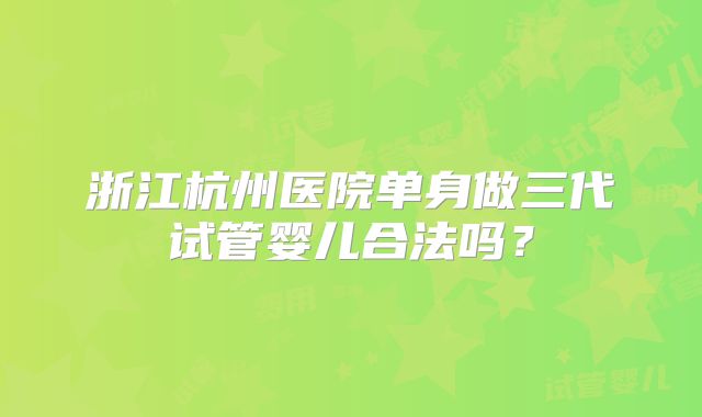 浙江杭州医院单身做三代试管婴儿合法吗?