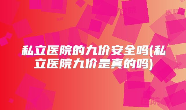 私立医院的九价安全吗(私立医院九价是真的吗)