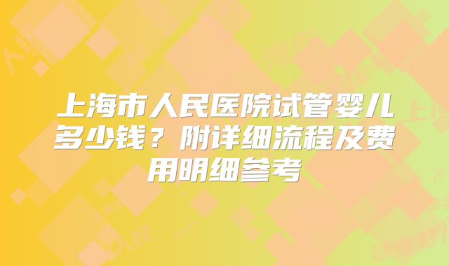 上海市人民医院试管婴儿多少钱？附详细流程及费用明细参考