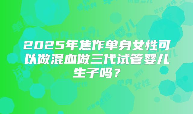 2025年焦作单身女性可以做混血做三代试管婴儿生子吗?