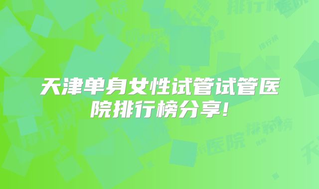 天津单身女性试管试管医院排行榜分享!