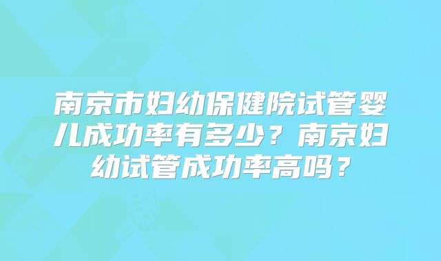 南京市妇幼保健院试管婴儿成功率有多少？南京妇幼试管成功率高吗？