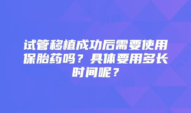 试管移植成功后需要使用保胎药吗？具体要用多长时间呢？