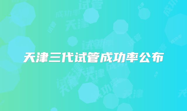 天津三代试管成功率公布