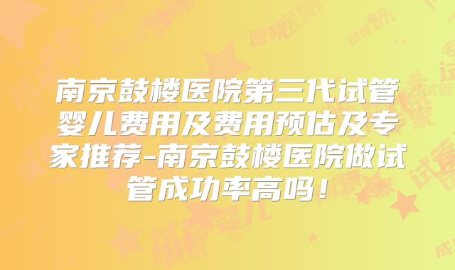 南京鼓楼医院第三代试管婴儿费用及费用预估及专家推荐-南京鼓楼医院做试管成功率高吗！