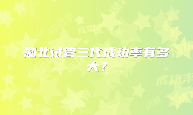 湖北试管三代成功率有多大？