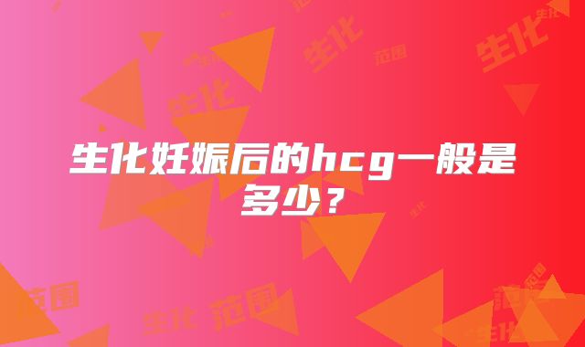 生化妊娠后的hcg一般是多少？