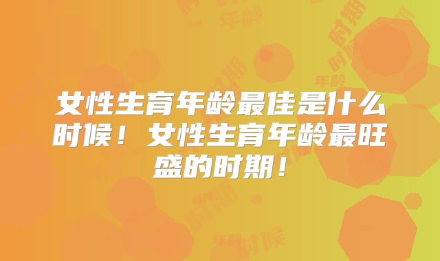 女性生育年龄最佳是什么时候!女性生育年龄最旺盛的时期!