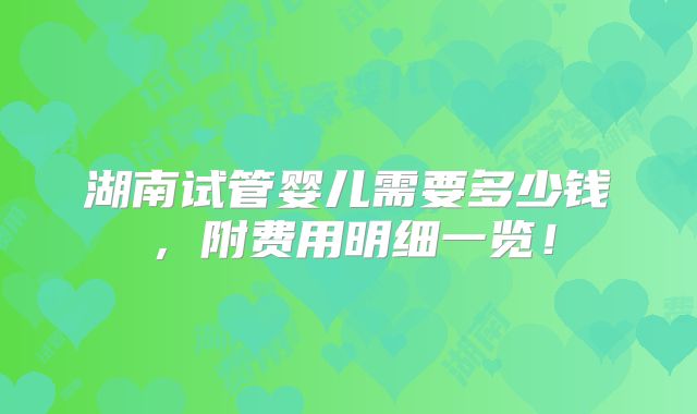 湖南试管婴儿需要多少钱，附费用明细一览！
