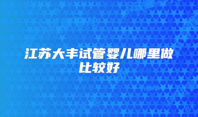 江苏大丰试管婴儿哪里做比较好