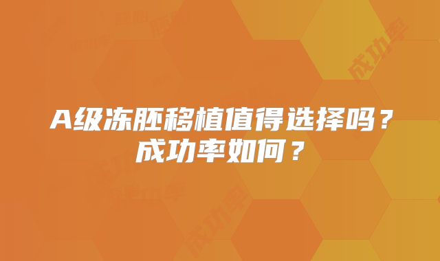 A级冻胚移植值得选择吗？成功率如何？