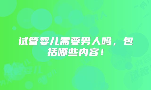 试管婴儿需要男人吗，包括哪些内容！