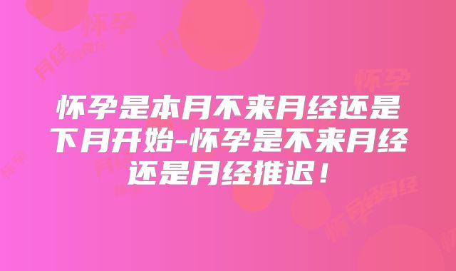 怀孕是本月不来月经还是下月开始-怀孕是不来月经还是月经推迟!