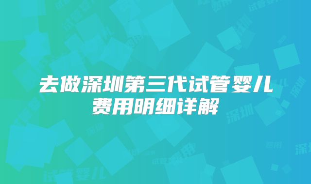 去做深圳第三代试管婴儿费用明细详解