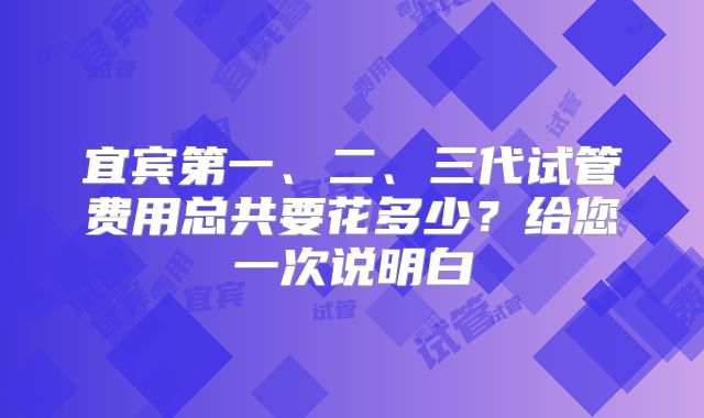 宜宾第一、二、三代试管费用总共要花多少？给您一次说明白