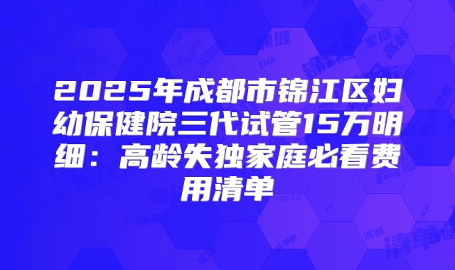 2025年成都市锦江区妇幼保健院三代试管15万明细：高龄失独家庭必看费用清单