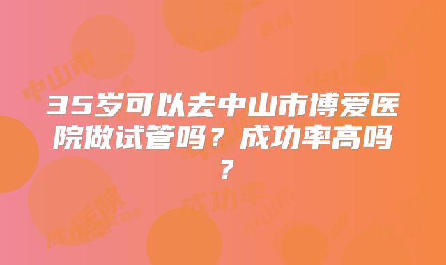 35岁可以去中山市博爱医院做试管吗？成功率高吗？