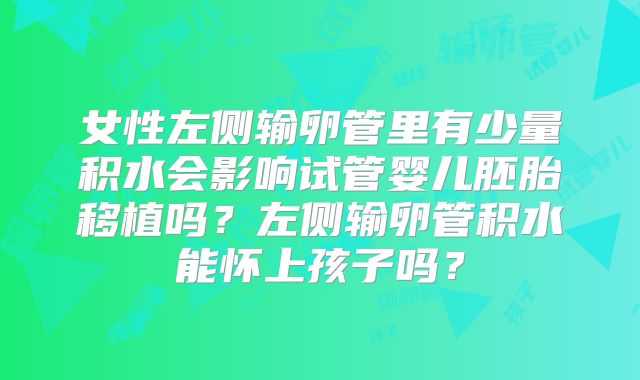 女性左侧输卵管里有少量积水会影响试管婴儿胚胎移植吗？左侧输卵管积水能怀上孩子吗？