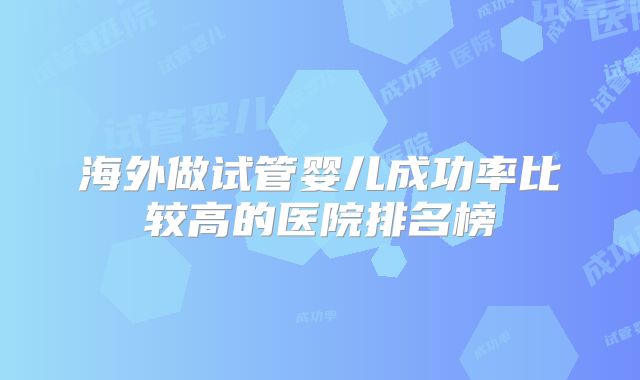 海外做试管婴儿成功率比较高的医院排名榜