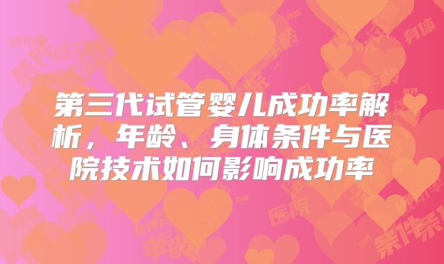 第三代试管婴儿成功率解析,年龄、身体条件与医院技术如何影响成功率