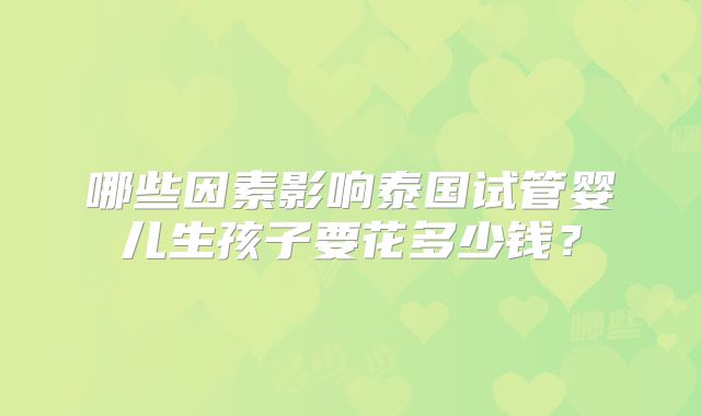 哪些因素影响泰国试管婴儿生孩子要花多少钱？