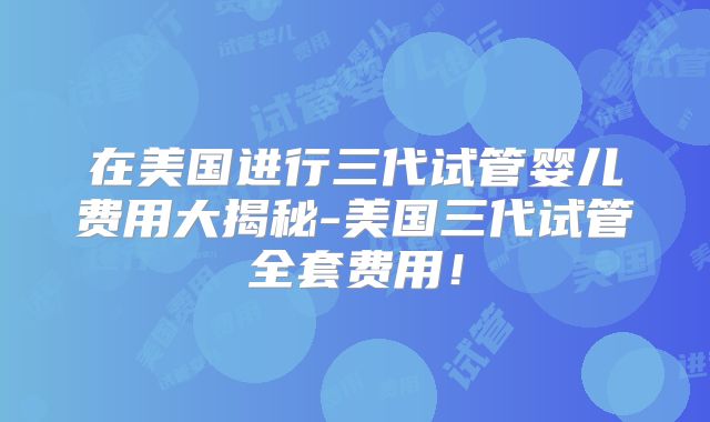 在美国进行三代试管婴儿费用大揭秘-美国三代试管全套费用!
