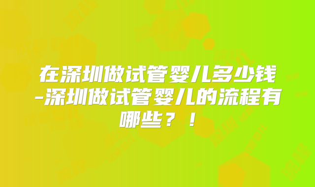 在深圳做试管婴儿多少钱-深圳做试管婴儿的流程有哪些?!