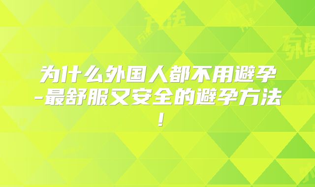 为什么外国人都不用避孕-最舒服又安全的避孕方法！