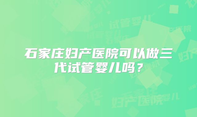 石家庄妇产医院可以做三代试管婴儿吗？