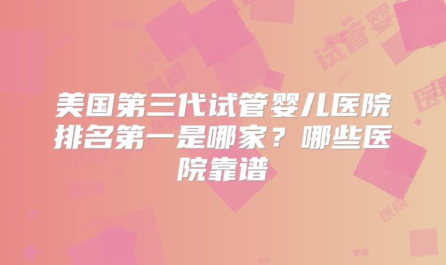 美国第三代试管婴儿医院排名第一是哪家?哪些医院靠谱