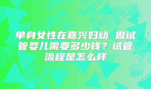 单身女性在嘉兴妇幼 做试管婴儿需要多少钱？试管流程是怎么样