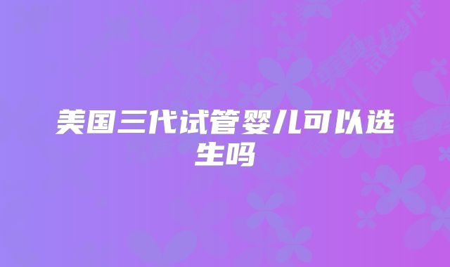 美国三代试管婴儿可以选生吗
