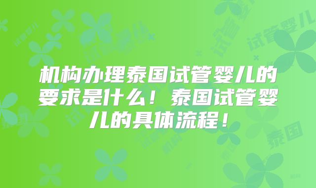 机构办理泰国试管婴儿的要求是什么!泰国试管婴儿的具体流程!