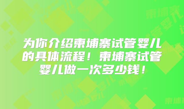 为你介绍柬埔寨试管婴儿的具体流程!柬埔寨试管婴儿做一次多少钱!