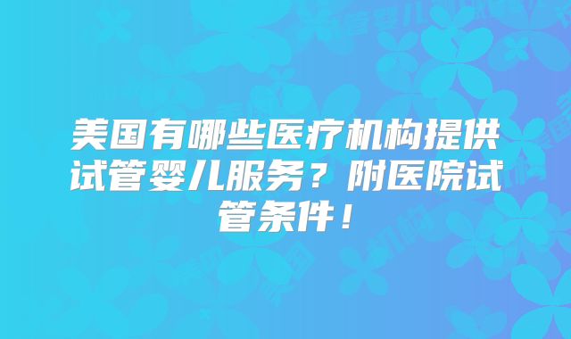 美国有哪些医疗机构提供试管婴儿服务?附医院试管条件!