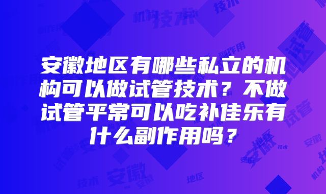 安徽地区有哪些私立的机构可以做试管技术？不做试管平常可以吃补佳乐有什么副作用吗？