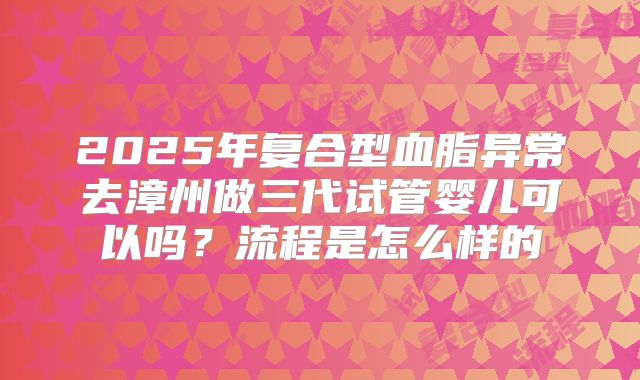 2025年复合型血脂异常去漳州做三代试管婴儿可以吗？流程是怎么样的