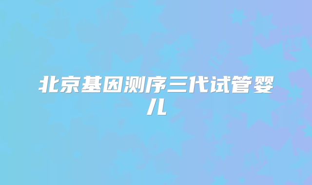 北京基因测序三代试管婴儿