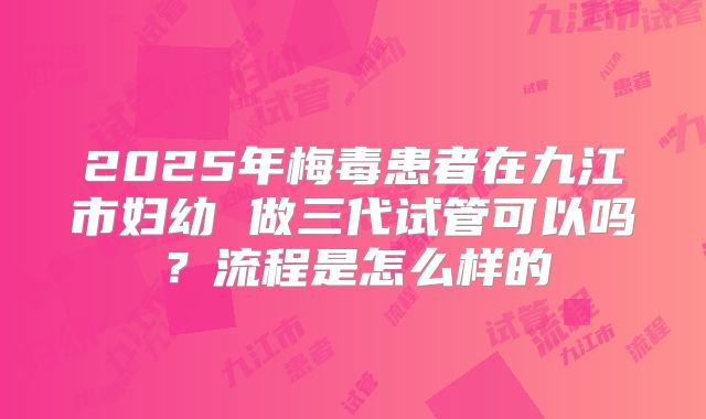 2025年梅毒患者在九江市妇幼 做三代试管可以吗？流程是怎么样的