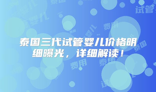 泰国三代试管婴儿价格明细曝光，详细解读！