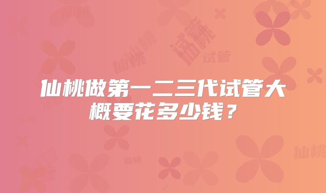 仙桃做第一二三代试管大概要花多少钱？