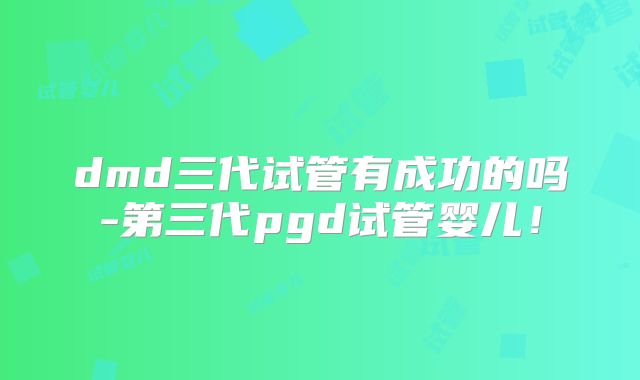 dmd三代试管有成功的吗-第三代pgd试管婴儿！