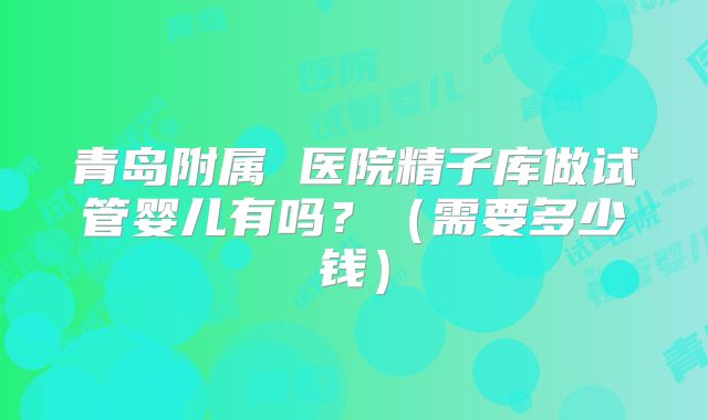 青岛附属 医院精子库做试管婴儿有吗?(需要多少钱)