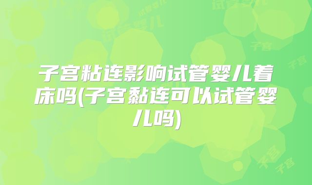 子宫粘连影响试管婴儿着床吗(子宫黏连可以试管婴儿吗)