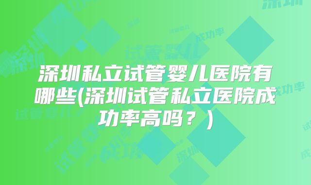深圳私立试管婴儿医院有哪些(深圳试管私立医院成功率高吗？)