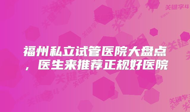 福州私立试管医院大盘点，医生来推荐正规好医院